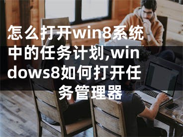 怎么打開win8系統(tǒng)中的任務(wù)計劃,windows8如何打開任務(wù)管理器