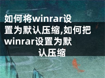 如何將winrar設(shè)置為默認(rèn)壓縮,如何把winrar設(shè)置為默認(rèn)壓縮