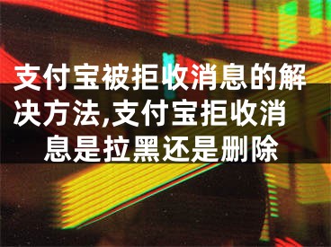 支付寶被拒收消息的解決方法,支付寶拒收消息是拉黑還是刪除