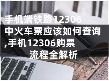 手機(jī)端鐵路12306中火車票應(yīng)該如何查詢,手機(jī)12306購票流程全解析