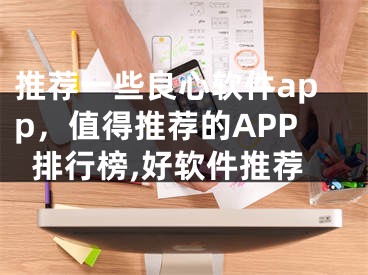 推薦一些良心軟件app，值得推薦的APP排行榜,好軟件推薦