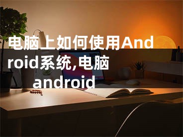 電腦上如何使用Android系統(tǒng),電腦 android