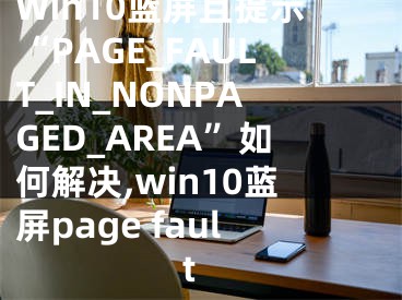 Win10藍(lán)屏且提示“PAGE_FAULT_IN_NONPAGED_AREA”如何解決,win10藍(lán)屏page fault