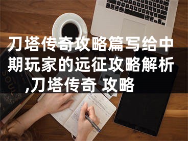 刀塔傳奇攻略篇寫給中期玩家的遠(yuǎn)征攻略解析,刀塔傳奇 攻略