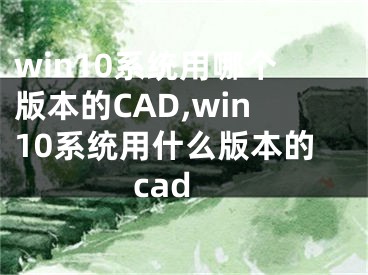 win10系統(tǒng)用哪個(gè)版本的CAD,win10系統(tǒng)用什么版本的cad