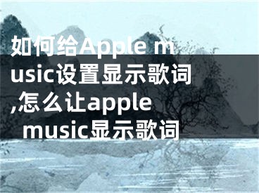 如何給Apple music設置顯示歌詞,怎么讓apple music顯示歌詞