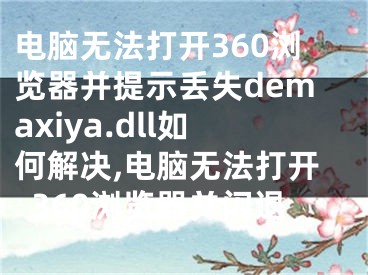 電腦無(wú)法打開(kāi)360瀏覽器并提示丟失demaxiya.dll如何解決,電腦無(wú)法打開(kāi)360瀏覽器并閃退