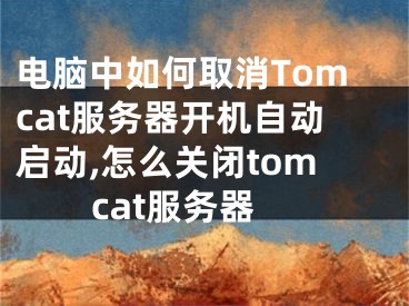 電腦中如何取消Tomcat服務(wù)器開機自動啟動,怎么關(guān)閉tomcat服務(wù)器