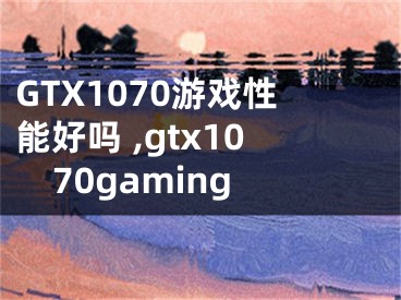 GTX1070游戲性能好嗎 ,gtx1070gaming