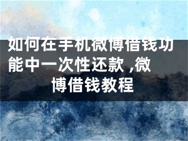 如何在手機微博借錢功能中一次性還款 ,微博借錢教程