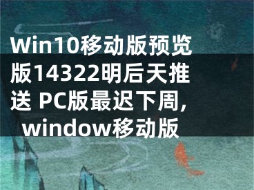 Win10移動版預(yù)覽版14322明后天推送 PC版最遲下周,window移動版