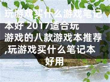 玩游戲買什么游戲筆記本好 2017適合玩游戲的八款游戲本推薦,玩游戲買什么筆記本好用