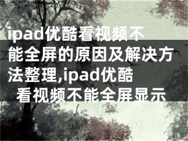 ipad優(yōu)酷看視頻不能全屏的原因及解決方法整理,ipad優(yōu)酷看視頻不能全屏顯示