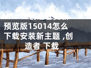 Win10創(chuàng)造者更新預覽版15014怎么下載安裝新主題 ,創(chuàng)造者 下載