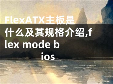 FlexATX主板是什么及其規(guī)格介紹,flex mode bios