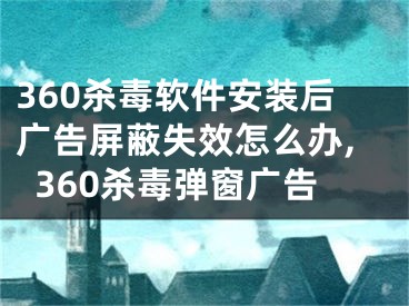 360殺毒軟件安裝后廣告屏蔽失效怎么辦,360殺毒彈窗廣告