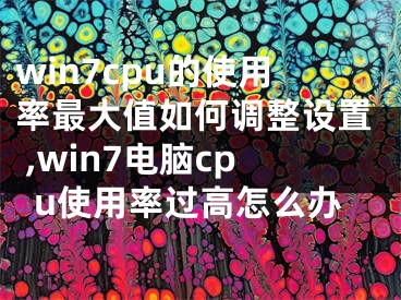 win7cpu的使用率最大值如何調(diào)整設(shè)置 ,win7電腦cpu使用率過高怎么辦