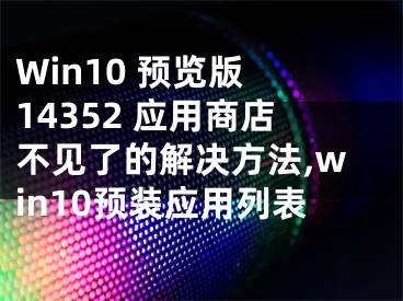 Win10 預(yù)覽版 14352 應(yīng)用商店不見(jiàn)了的解決方法,win10預(yù)裝應(yīng)用列表