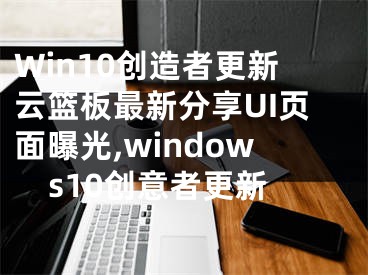 Win10創(chuàng)造者更新云籃板最新分享UI頁(yè)面曝光,windows10創(chuàng)意者更新