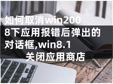 如何取消win2008下應用報錯后彈出的對話框,win8.1關閉應用商店