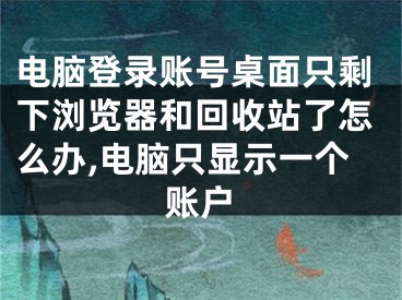 電腦登錄賬號桌面只剩下瀏覽器和回收站了怎么辦,電腦只顯示一個賬戶