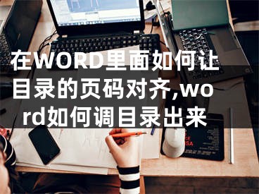 在WORD里面如何讓目錄的頁(yè)碼對(duì)齊,word如何調(diào)目錄出來(lái)