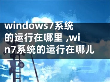 windows7系統(tǒng)的運(yùn)行在哪里 ,win7系統(tǒng)的運(yùn)行在哪兒