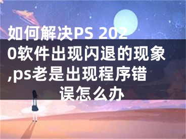 如何解決PS 2020軟件出現(xiàn)閃退的現(xiàn)象,ps老是出現(xiàn)程序錯誤怎么辦