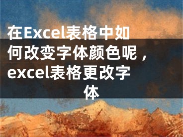 在Excel表格中如何改變字體顏色呢 ,excel表格更改字體