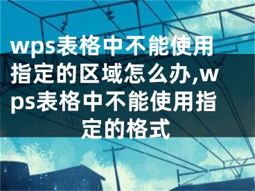 wps表格中不能使用指定的區(qū)域怎么辦,wps表格中不能使用指定的格式