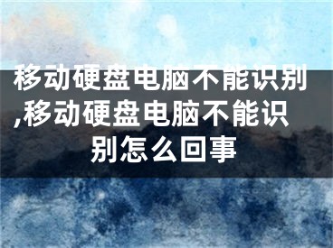 移動硬盤電腦不能識別,移動硬盤電腦不能識別怎么回事