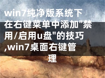 win7純凈版系統(tǒng)下在右鍵菜單中添加"禁用/啟用u盤"的技巧,win7桌面右鍵管理