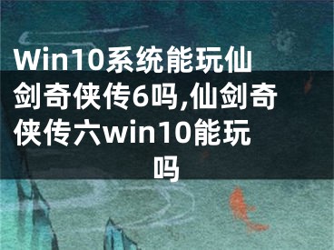 Win10系統(tǒng)能玩仙劍奇?zhèn)b傳6嗎,仙劍奇?zhèn)b傳六win10能玩嗎