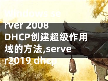 Windows server 2008 DHCP創(chuàng)建超級作用域的方法,server2019 dhcp