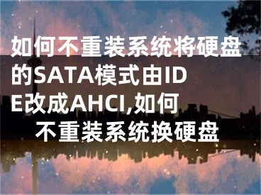 如何不重裝系統(tǒng)將硬盤的SATA模式由IDE改成AHCI,如何不重裝系統(tǒng)換硬盤