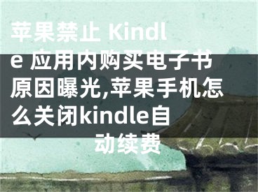 蘋果禁止 Kindle 應(yīng)用內(nèi)購買電子書原因曝光,蘋果手機怎么關(guān)閉kindle自動續(xù)費