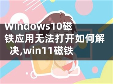 Windows10磁鐵應(yīng)用無法打開如何解決,win11磁鐵