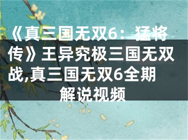 《真三國(guó)無(wú)雙6：猛將傳》王異究極三國(guó)無(wú)雙戰(zhàn),真三國(guó)無(wú)雙6全期解說(shuō)視頻