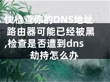 快檢查你的DNS地址 路由器可能已經(jīng)被黑,檢查是否遭到dns劫持怎么辦