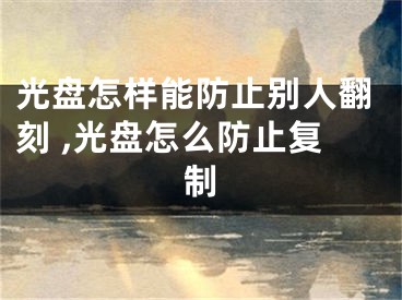 光盤怎樣能防止別人翻刻 ,光盤怎么防止復(fù)制