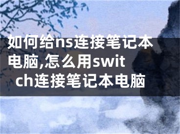 如何給ns連接筆記本電腦,怎么用switch連接筆記本電腦