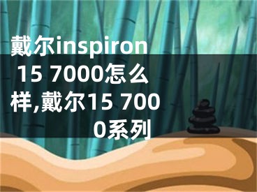 戴爾inspiron 15 7000怎么樣,戴爾15 7000系列