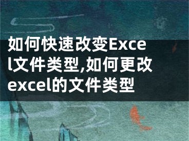 如何快速改變Excel文件類型,如何更改excel的文件類型