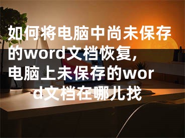 如何將電腦中尚未保存的word文檔恢復(fù),電腦上未保存的word文檔在哪兒找