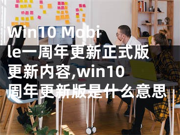 Win10 Mobile一周年更新正式版更新內容,win10周年更新版是什么意思