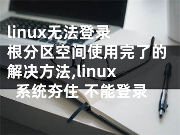 linux無(wú)法登錄 根分區(qū)空間使用完了的解決方法,linux系統(tǒng)夯住 不能登錄