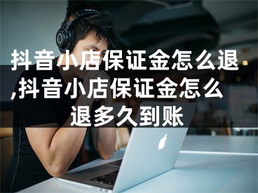 抖音小店保證金怎么退,抖音小店保證金怎么退多久到賬