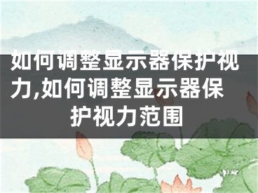 如何調(diào)整顯示器保護(hù)視力,如何調(diào)整顯示器保護(hù)視力范圍