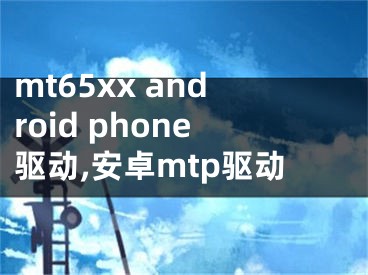 mt65xx android phone驅(qū)動,安卓mtp驅(qū)動