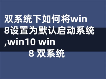 雙系統(tǒng)下如何將win8設置為默認啟動系統(tǒng),win10 win8 雙系統(tǒng)